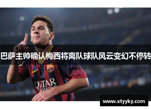 巴萨主帅确认梅西将离队球队风云变幻不停转