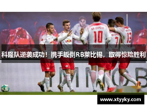 科隆队逆袭成功！携手扳倒RB莱比锡，取得惊险胜利