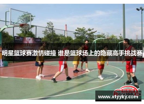 明星篮球赛激情碰撞 谁是篮球场上的隐藏高手挑战赛