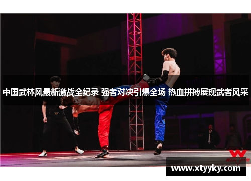 中国武林风最新激战全纪录 强者对决引爆全场 热血拼搏展现武者风采
