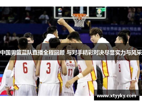 中国男篮蓝队直播全程回顾 与对手精彩对决尽显实力与风采