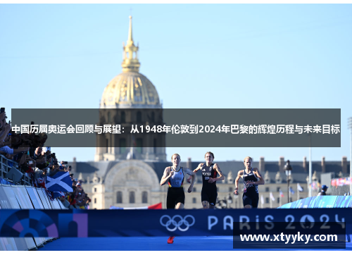 中国历届奥运会回顾与展望：从1948年伦敦到2024年巴黎的辉煌历程与未来目标