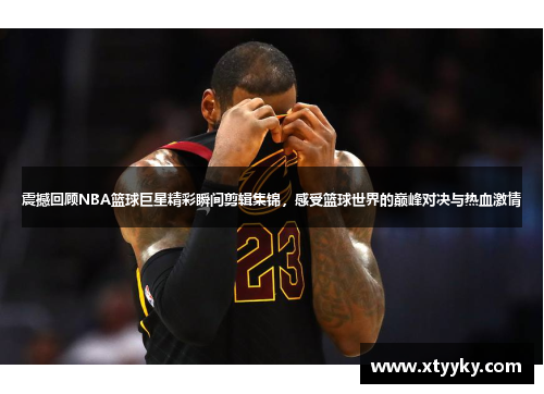 震撼回顾NBA篮球巨星精彩瞬间剪辑集锦，感受篮球世界的巅峰对决与热血激情